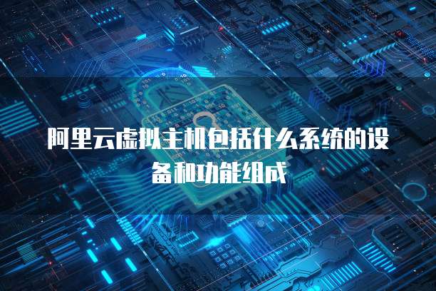 阿里云虚拟主机包括什么系统的设备和功能组成