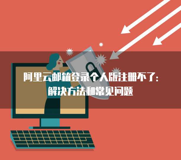 阿里云邮箱登录个人版注册不了:解决方法和常见问题
