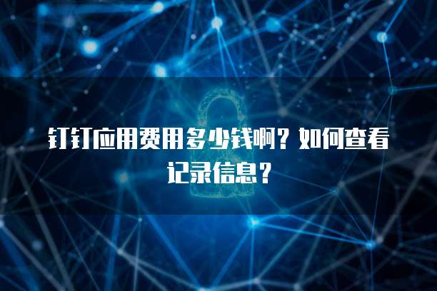 钉钉应用费用多少钱啊?如何查看记录信息?