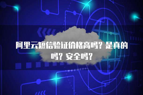 阿里云短信验证价格高吗?是真的吗?安全吗?