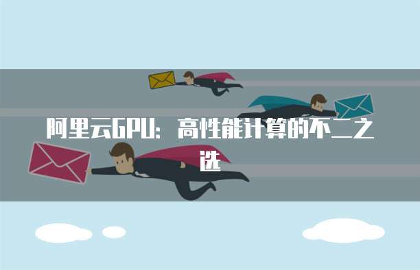 阿里云GPU：高性能计算的不二之选