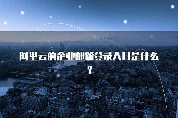 阿里云的企业邮箱登录入口是什么?