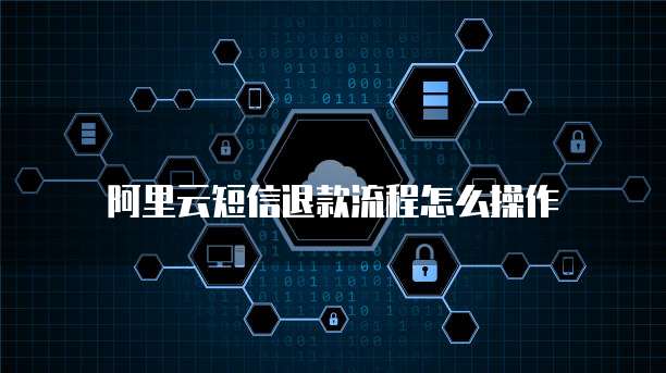 阿里云短信退款流程怎么操作