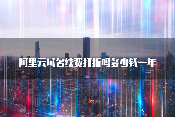 阿里云域名续费打折吗多少钱一年