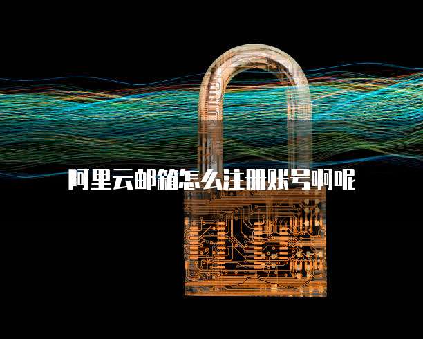 阿里云邮箱怎么注册账号啊呢