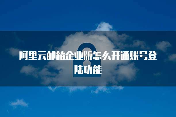 阿里云邮箱企业版怎么开通账号登陆功能