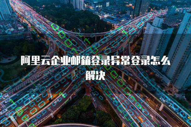 阿里云企业邮箱登录异常登录怎么解决
