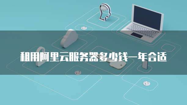 租用阿里云服务器多少钱一年合适