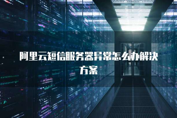 阿里云短信服务器异常怎么办解决方案