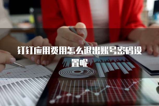 钉钉应用费用怎么退出账号密码设置呢