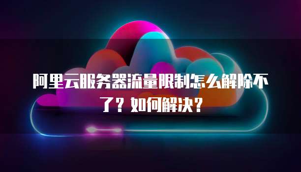 阿里云服务器流量限制怎么解除不了?如何解决?