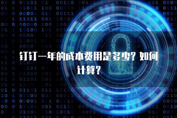 钉钉一年的成本费用是多少?如何计算?