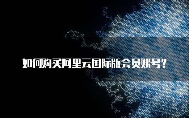 如何购买阿里云国际版会员账号?