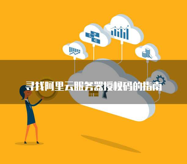 寻找阿里云服务器授权码的指南