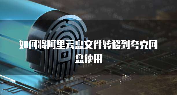 如何将阿里云盘文件转移到夸克网盘使用