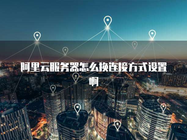 阿里云服务器怎么换连接方式设置啊