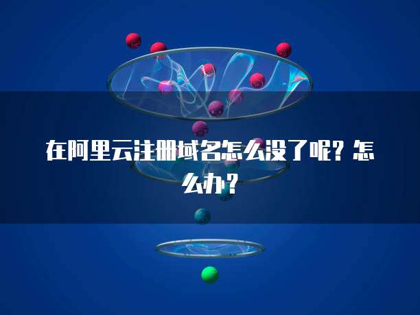 在阿里云注册域名怎么没了呢？怎么办？