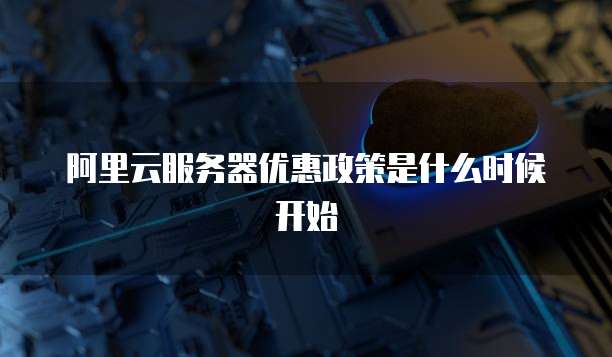 阿里云服务器优惠政策是什么时候开始
