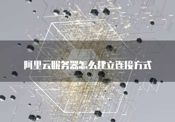 阿里云服务器怎么建立连接方式