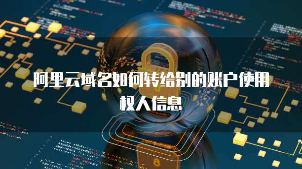 阿里云域名如何转给别的账户使用权人信息
