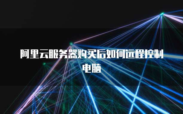 阿里云服务器购买后如何远程控制电脑
