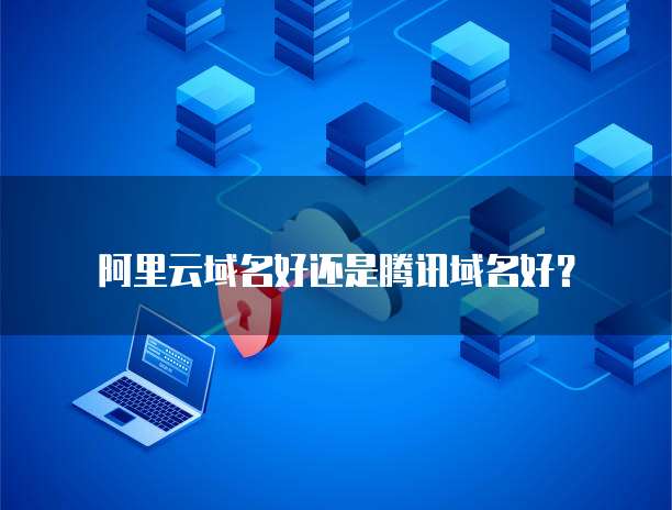 阿里云域名好还是腾讯域名好？