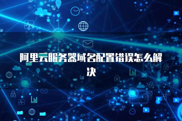 阿里云服务器域名配置错误怎么解决