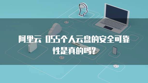 阿里云 OSS个人云盘的安全可靠性是真的吗?