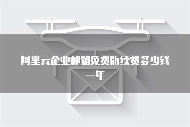 阿里云企业邮箱免费版续费多少钱一年
