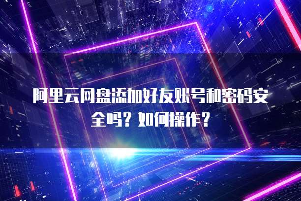 阿里云网盘添加好友账号和密码安全吗?如何操作?