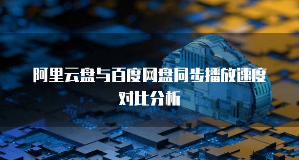 阿里云盘与百度网盘同步播放速度对比分析