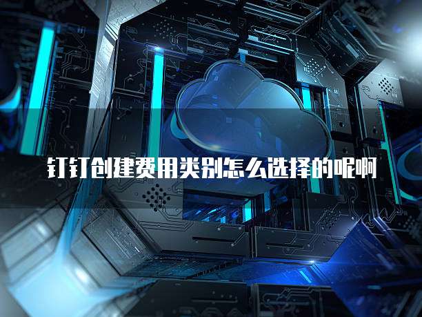 钉钉创建费用类别怎么选择的呢啊