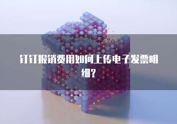 钉钉报销费用如何上传电子发票明细？