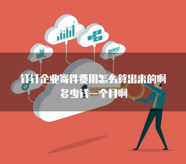 钉钉企业寄件费用怎么算出来的啊多少钱一个月啊