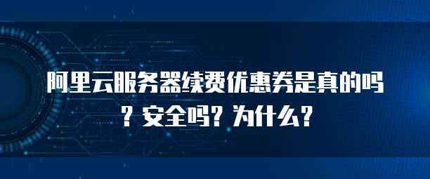 阿里云服务器续费优惠券是真的吗?安全吗?为什么?