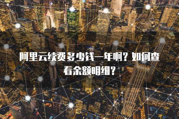 阿里云续费多少钱一年啊?如何查看余额明细?