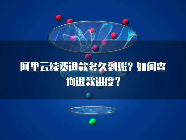 阿里云续费退款多久到账?如何查询退款进度?