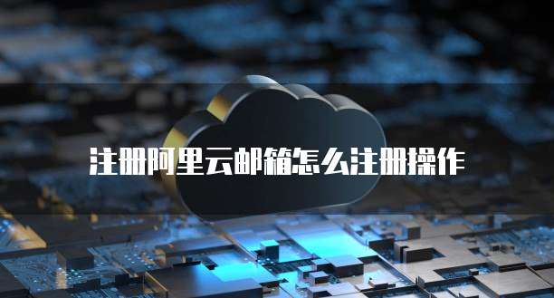 注册阿里云邮箱怎么注册操作