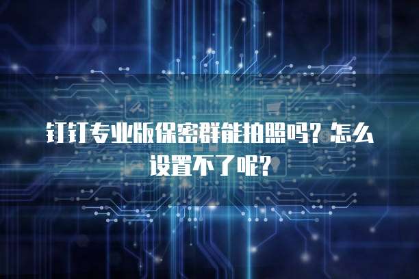 钉钉专业版保密群能拍照吗？怎么设置不了呢？