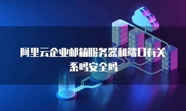 阿里云企业邮箱服务器和端口有关系吗安全吗