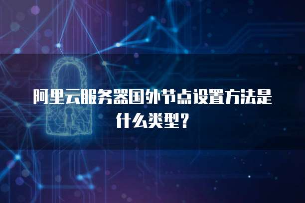阿里云服务器国外节点设置方法是什么类型?