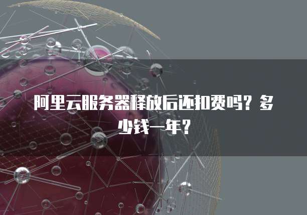 阿里云服务器释放后还扣费吗?多少钱一年?