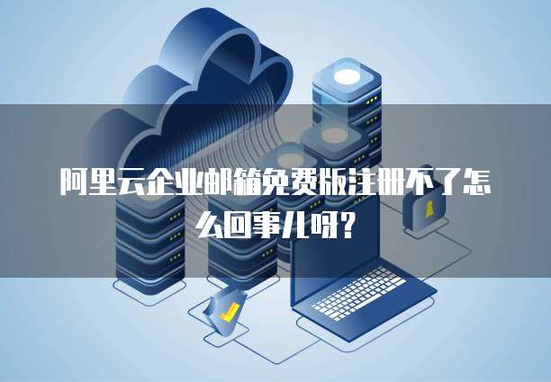 阿里云企业邮箱免费版注册不了怎么回事儿呀?