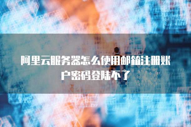 阿里云服务器怎么使用邮箱注册账户密码登陆不了