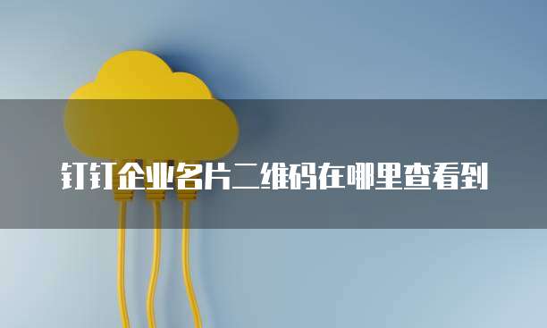 钉钉企业名片二维码在哪里查看到