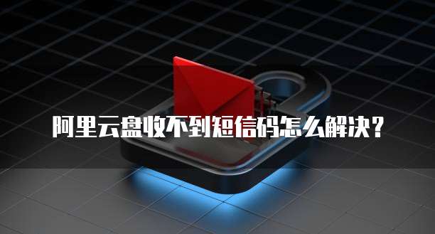 阿里云盘收不到短信码怎么解决?
