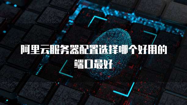 阿里云服务器配置选择哪个好用的端口最好