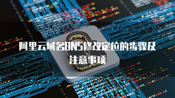 阿里云域名DNS修改定位的步骤及注意事项