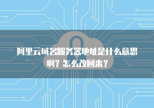 阿里云域名服务器地址是什么意思啊?怎么改回来?