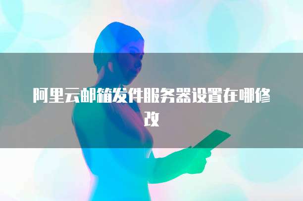 阿里云邮箱发件服务器设置在哪修改